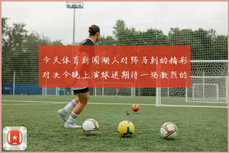 今天体育新闻湖人对阵马刺的精彩对决今晚上演球迷期待一场激烈的篮球盛宴