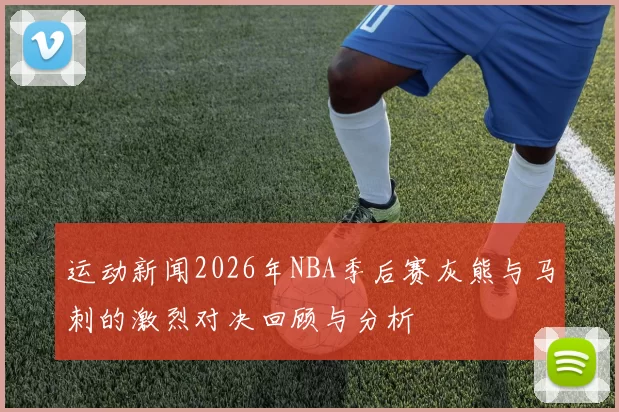 运动新闻2026年NBA季后赛灰熊与马刺的激烈对决回顾与分析