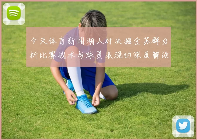 今天体育新闻湖人对决掘金苏群分析比赛战术与球员表现的深度解读