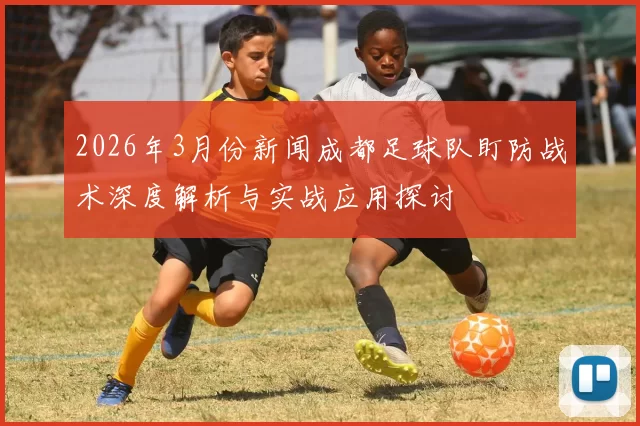 2026年3月份新闻成都足球队盯防战术深度解析与实战应用探讨