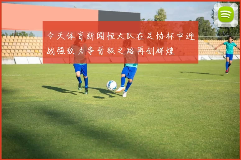 今天体育新闻恒大队在足协杯中迎战强敌力争晋级之路再创辉煌