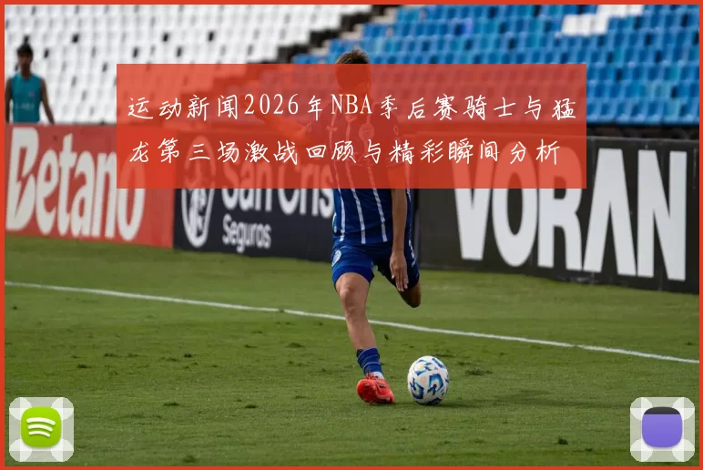 运动新闻2026年NBA季后赛骑士与猛龙第三场激战回顾与精彩瞬间分析