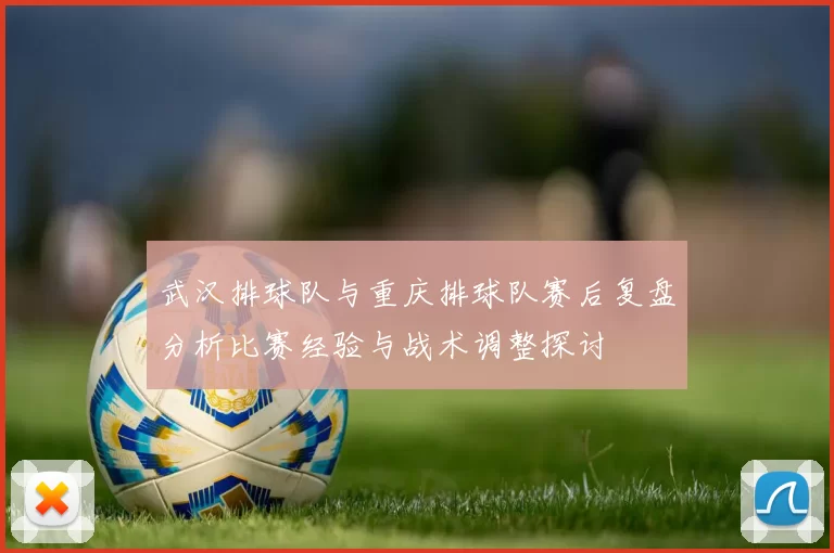 武汉排球队与重庆排球队赛后复盘分析比赛经验与战术调整探讨