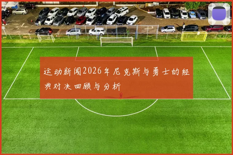 运动新闻2026年尼克斯与勇士的经典对决回顾与分析